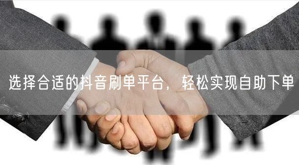 选择合适的抖音刷单平台，轻松实现自助下单
