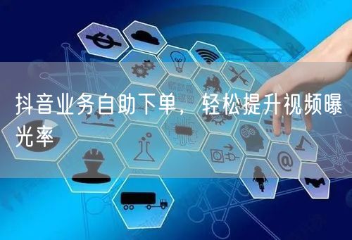 抖音业务自助下单，轻松提升视频曝光率