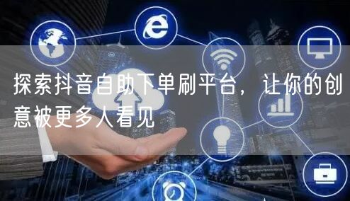 探索抖音自助下单刷平台，让你的创意被更多人看见