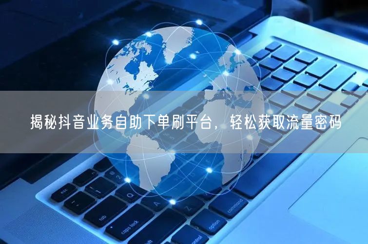 揭秘抖音业务自助下单刷平台，轻松获取流量密码