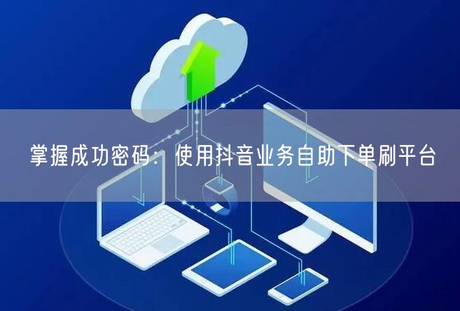 掌握成功密码：使用抖音业务自助下单刷平台