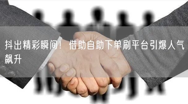 抖出精彩瞬间！借助自助下单刷平台引爆人气飙升